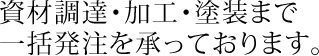 資材調達・加工・塗装まで一括発注を承っております。