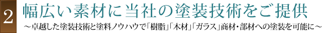 (2)幅広い素材に当社の塗装技術をご提供~卓越した塗装技術と塗料ノウハウで「樹脂」「木材」「ガラス」商材・部材への塗装を可能に~